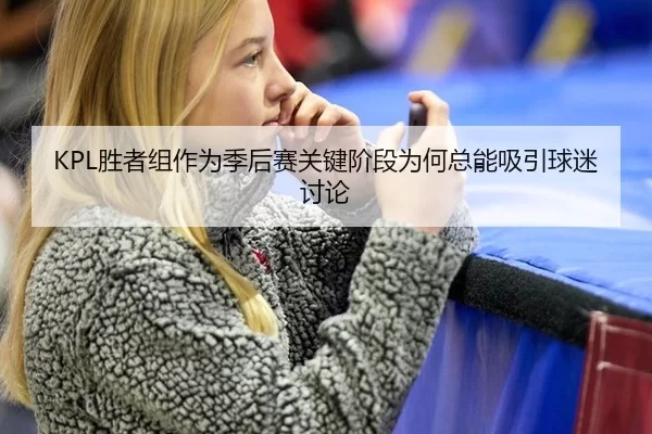 KPL胜者组作为季后赛关键阶段为何总能吸引球迷讨论
